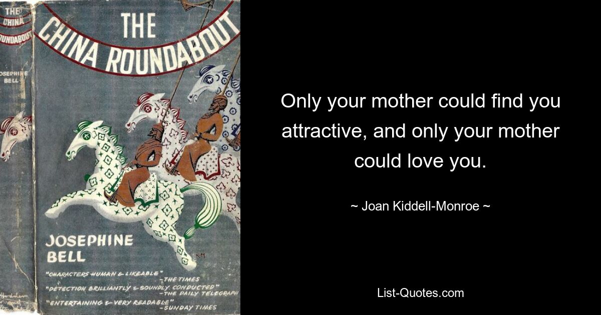 Only your mother could find you attractive, and only your mother could love you. — © Joan Kiddell-Monroe