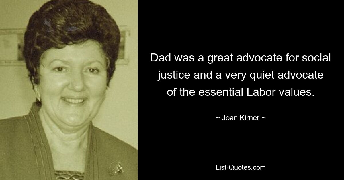 Dad was a great advocate for social justice and a very quiet advocate of the essential Labor values. — © Joan Kirner