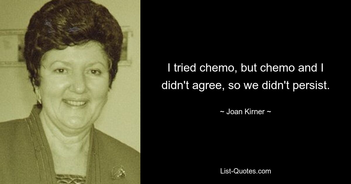 I tried chemo, but chemo and I didn't agree, so we didn't persist. — © Joan Kirner