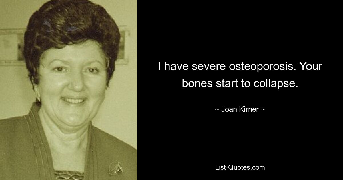 I have severe osteoporosis. Your bones start to collapse. — © Joan Kirner