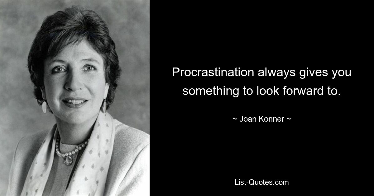 Procrastination always gives you something to look forward to. — © Joan Konner