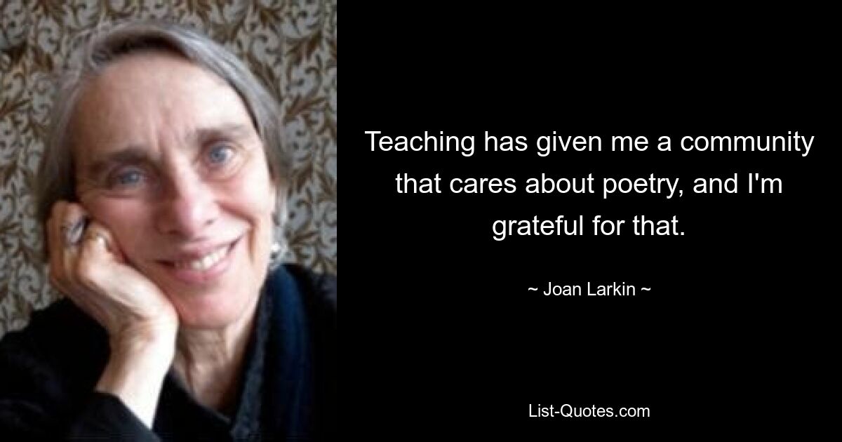 Teaching has given me a community that cares about poetry, and I'm grateful for that. — © Joan Larkin