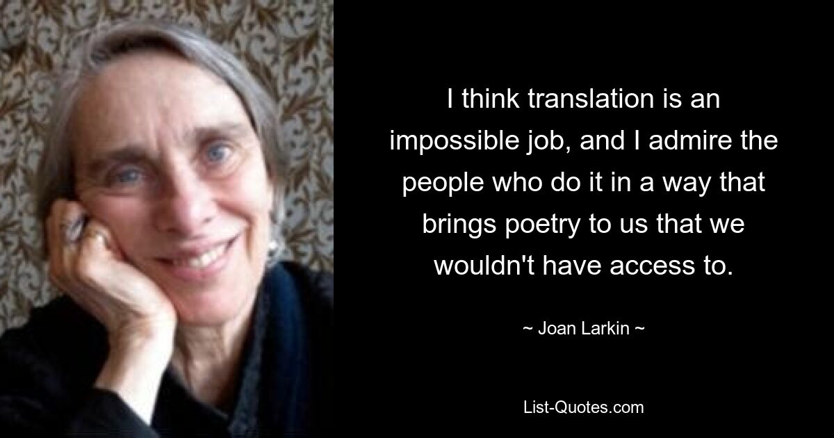 I think translation is an impossible job, and I admire the people who do it in a way that brings poetry to us that we wouldn't have access to. — © Joan Larkin