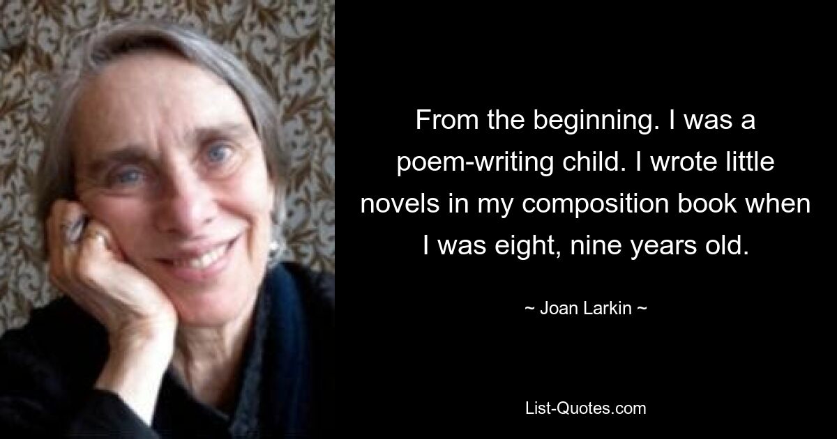 С начала. Я был ребенком, сочинявшим стихи. Я писал маленькие романы в своем блокноте, когда мне было восемь-девять лет. — © Джоан Ларкин 