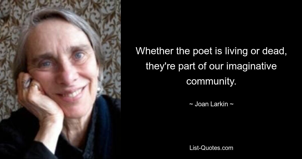 Whether the poet is living or dead, they're part of our imaginative community. — © Joan Larkin