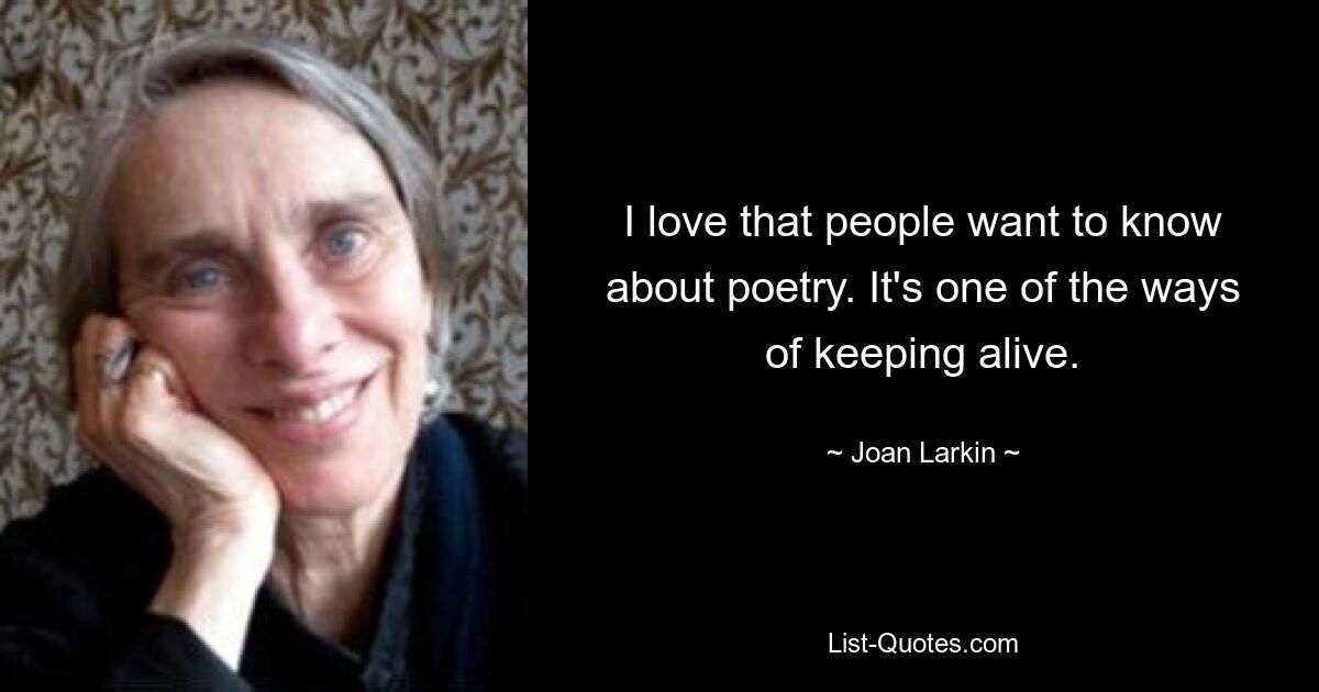 I love that people want to know about poetry. It's one of the ways of keeping alive. — © Joan Larkin