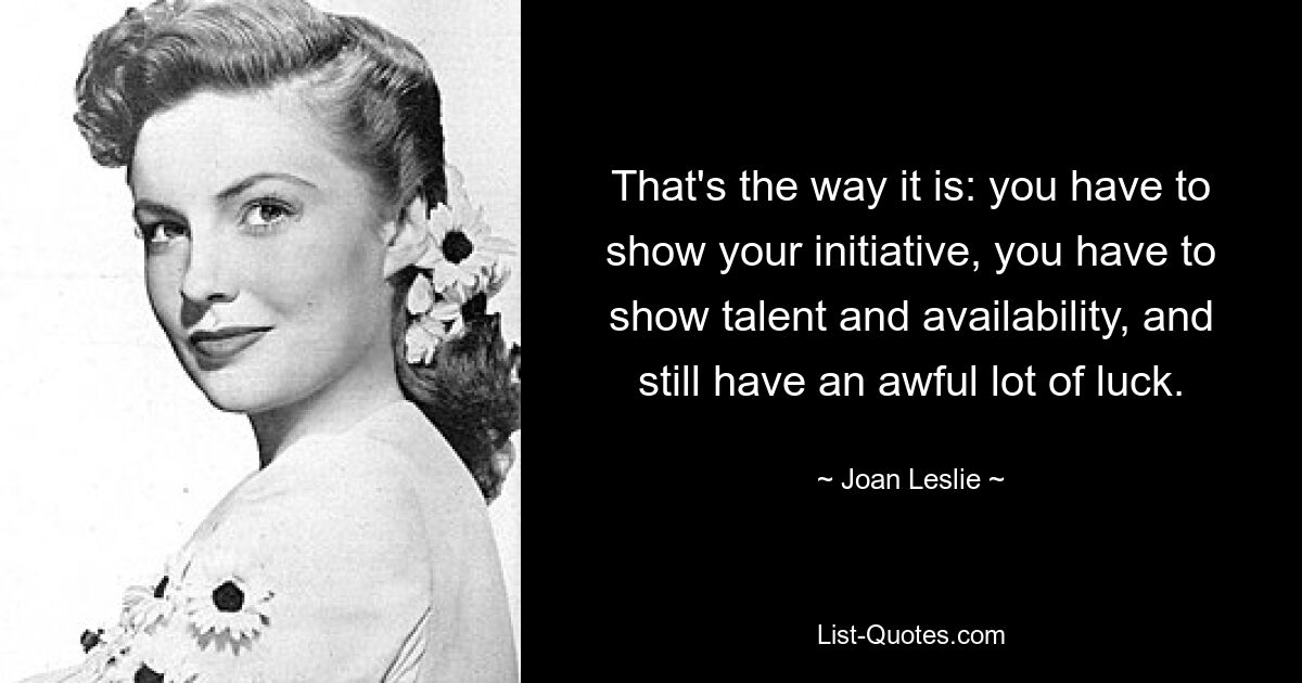 That's the way it is: you have to show your initiative, you have to show talent and availability, and still have an awful lot of luck. — © Joan Leslie