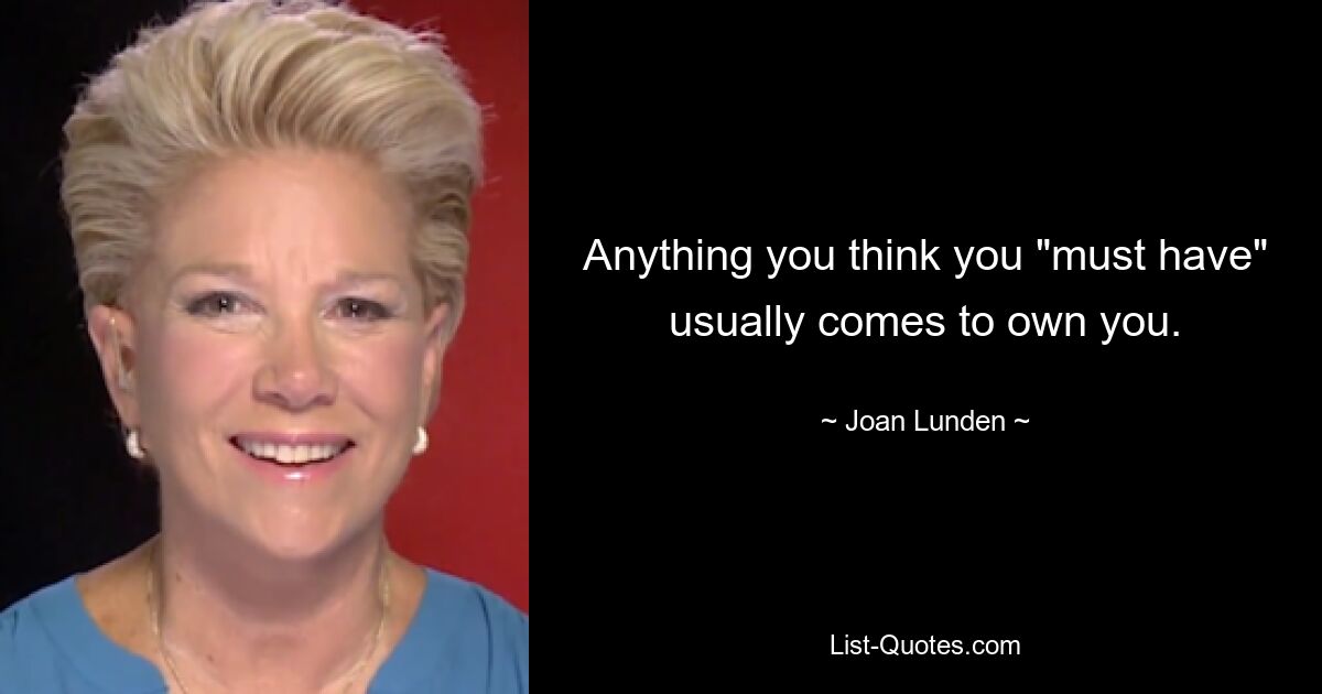 Anything you think you "must have" usually comes to own you. — © Joan Lunden