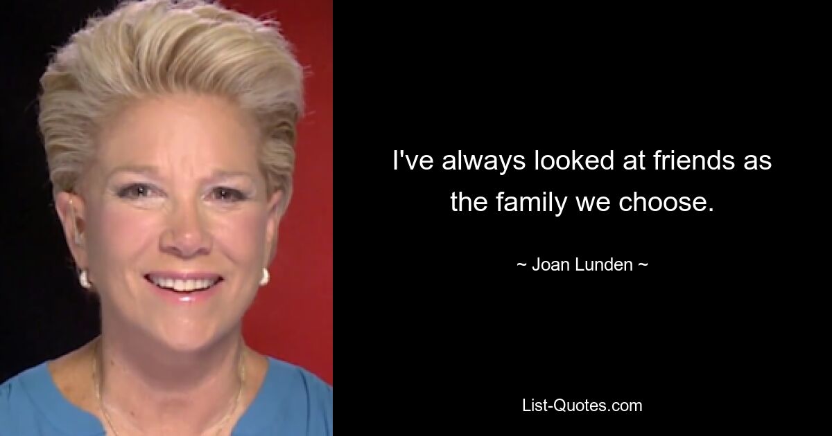 I've always looked at friends as the family we choose. — © Joan Lunden