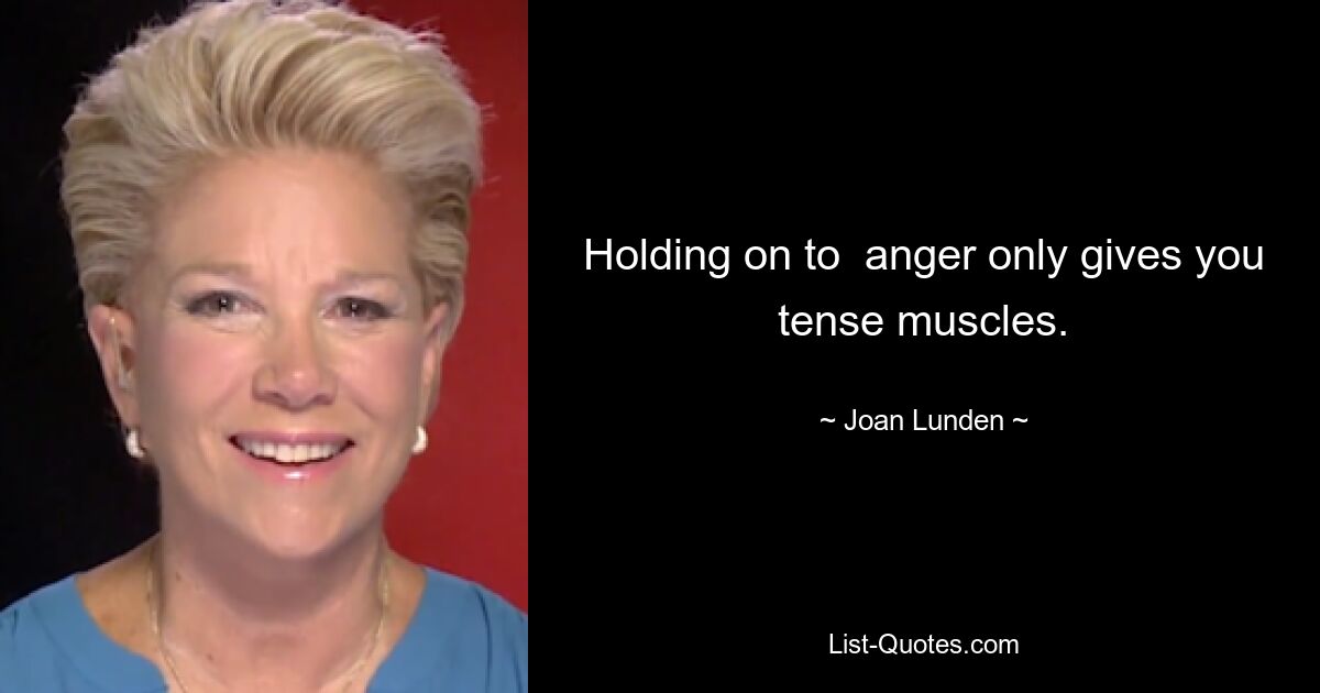 Holding on to  anger only gives you tense muscles. — © Joan Lunden