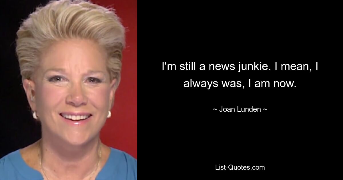 I'm still a news junkie. I mean, I always was, I am now. — © Joan Lunden