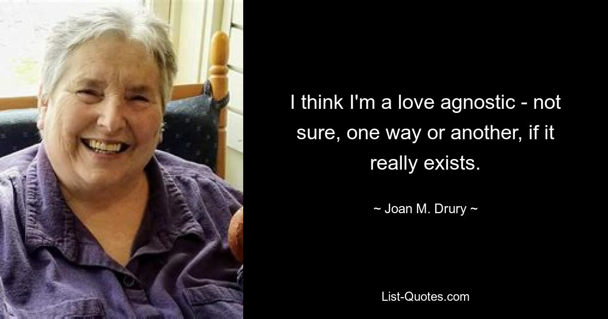 I think I'm a love agnostic - not sure, one way or another, if it really exists. — © Joan M. Drury