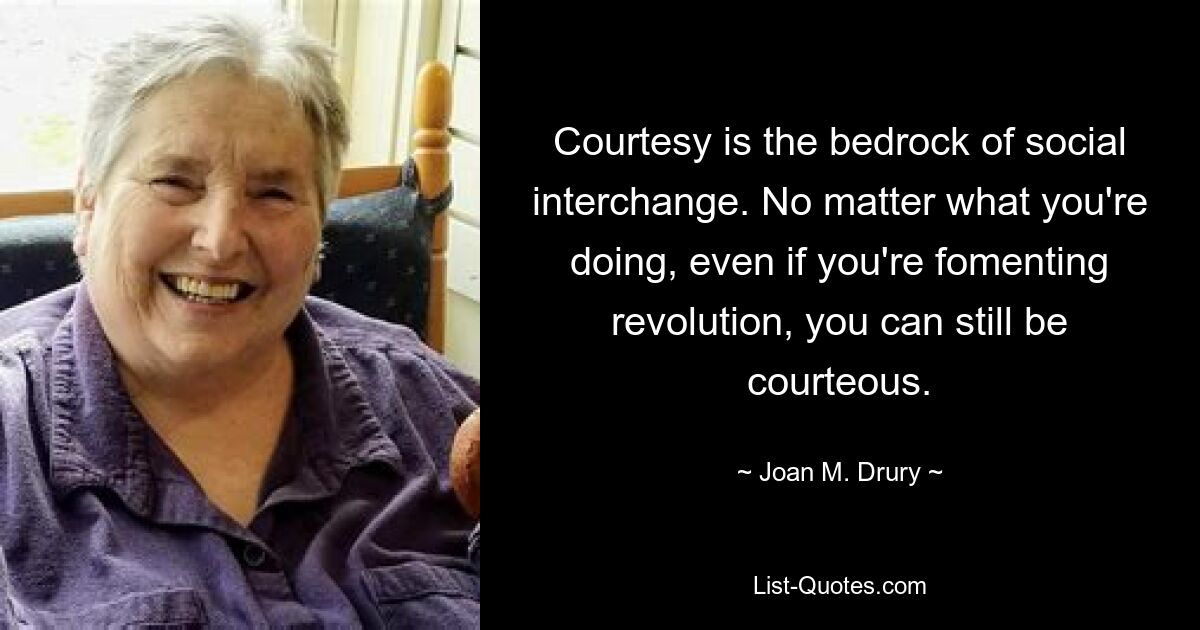 Courtesy is the bedrock of social interchange. No matter what you're doing, even if you're fomenting revolution, you can still be courteous. — © Joan M. Drury