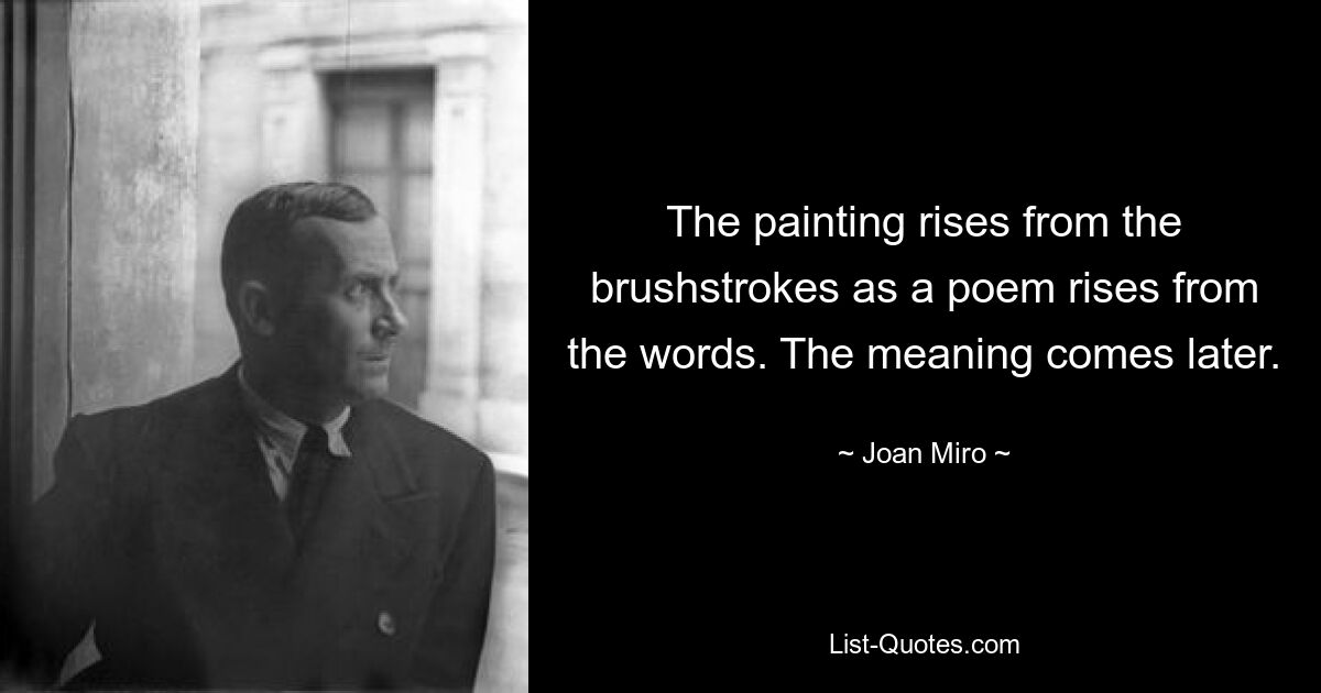 The painting rises from the brushstrokes as a poem rises from the words. The meaning comes later. — © Joan Miro