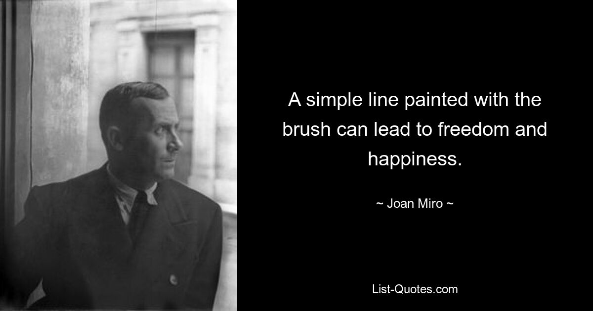 A simple line painted with the brush can lead to freedom and happiness. — © Joan Miro