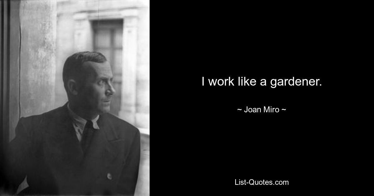 I work like a gardener. — © Joan Miro