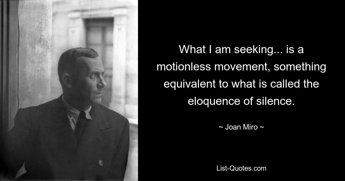 What I am seeking... is a motionless movement, something equivalent to what is called the eloquence of silence. — © Joan Miro