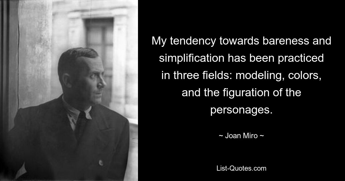 My tendency towards bareness and simplification has been practiced in three fields: modeling, colors, and the figuration of the personages. — © Joan Miro