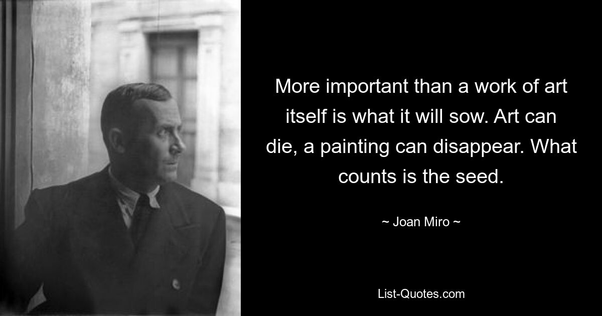 More important than a work of art itself is what it will sow. Art can die, a painting can disappear. What counts is the seed. — © Joan Miro