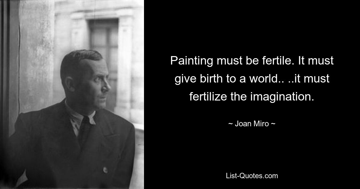 Painting must be fertile. It must give birth to a world.. ..it must fertilize the imagination. — © Joan Miro