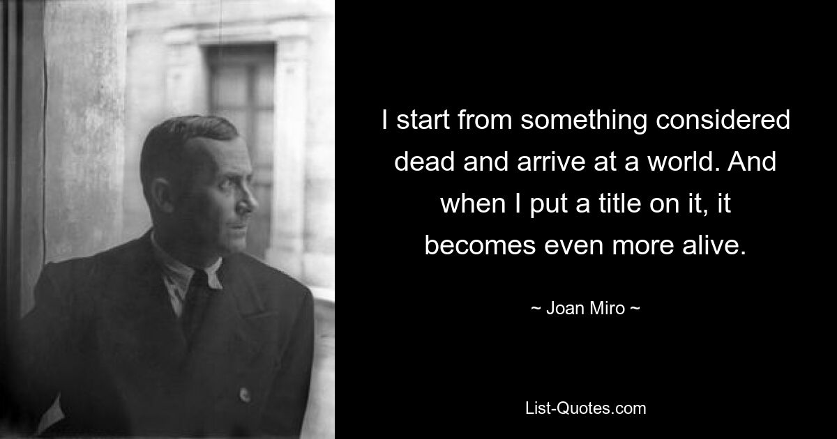 I start from something considered dead and arrive at a world. And when I put a title on it, it becomes even more alive. — © Joan Miro