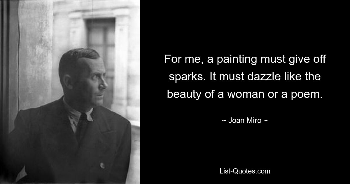 For me, a painting must give off sparks. It must dazzle like the beauty of a woman or a poem. — © Joan Miro