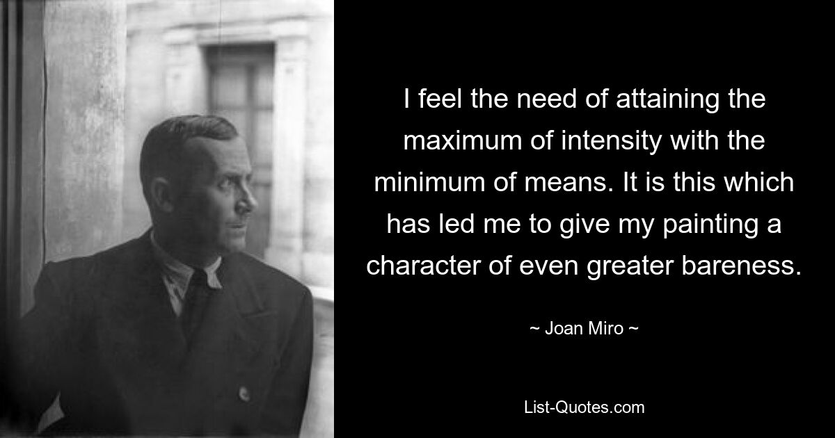 I feel the need of attaining the maximum of intensity with the minimum of means. It is this which has led me to give my painting a character of even greater bareness. — © Joan Miro