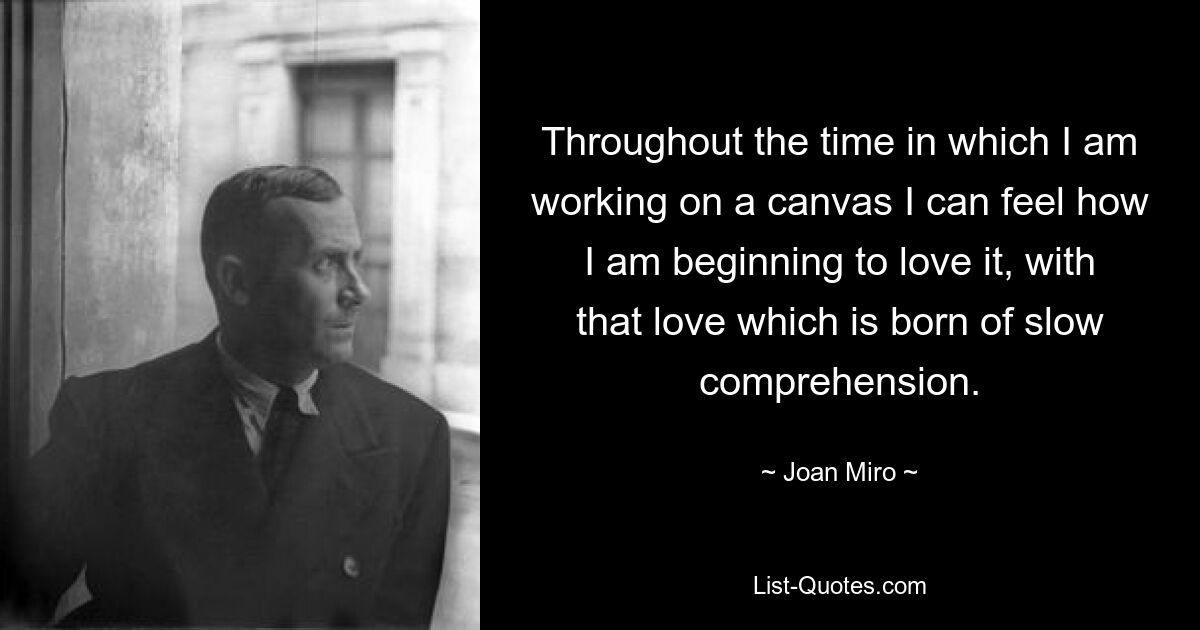 Throughout the time in which I am working on a canvas I can feel how I am beginning to love it, with that love which is born of slow comprehension. — © Joan Miro