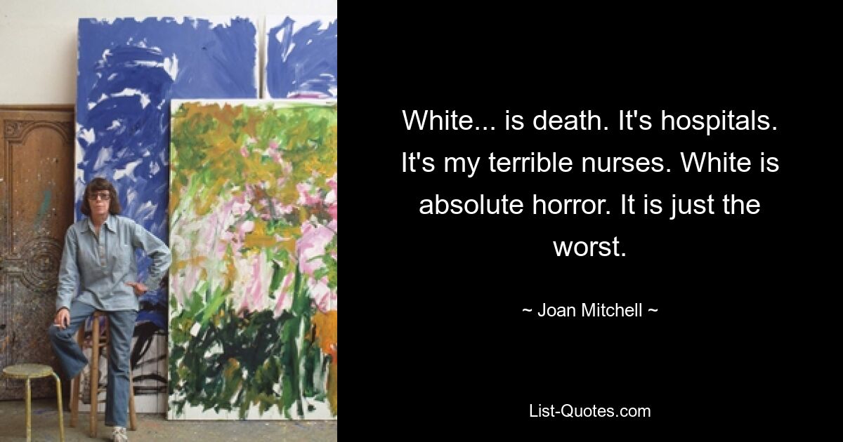 White... is death. It's hospitals. It's my terrible nurses. White is absolute horror. It is just the worst. — © Joan Mitchell