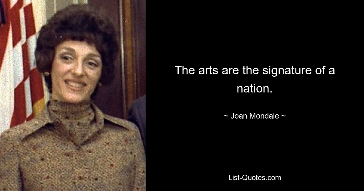 The arts are the signature of a nation. — © Joan Mondale