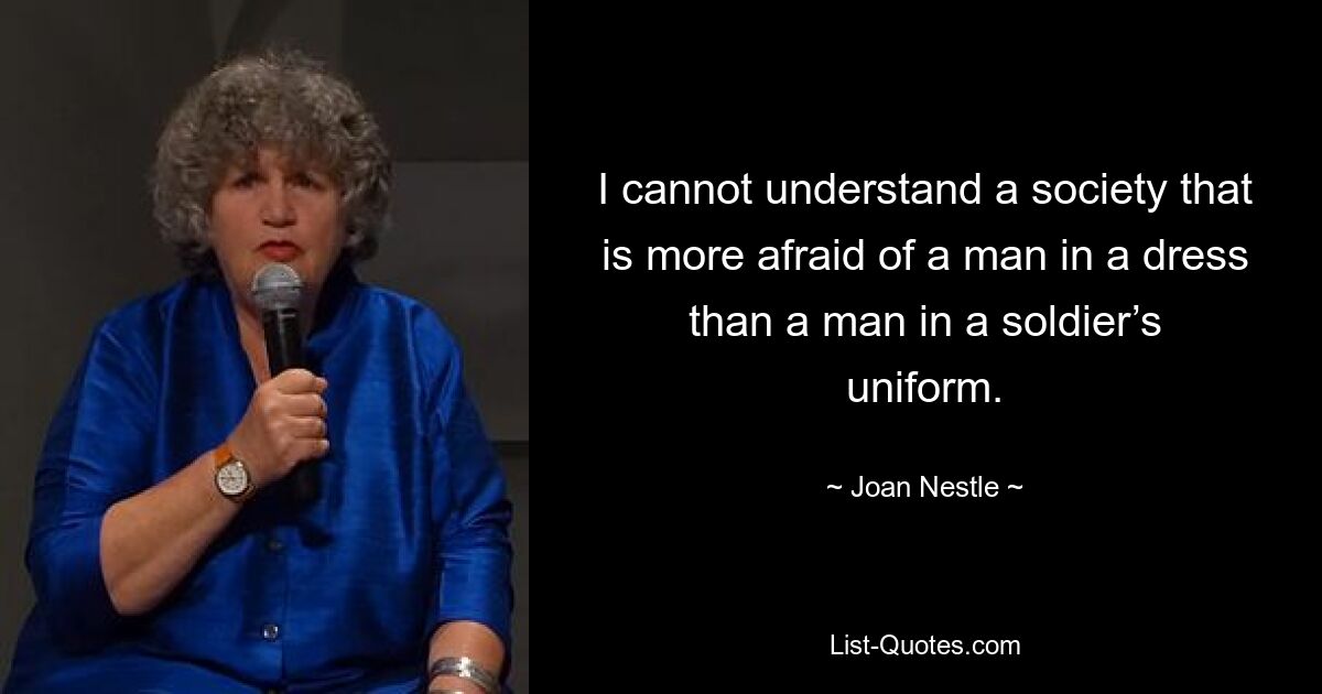 I cannot understand a society that is more afraid of a man in a dress than a man in a soldier’s uniform. — © Joan Nestle