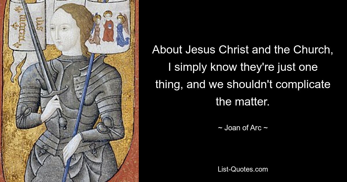 About Jesus Christ and the Church, I simply know they're just one thing, and we shouldn't complicate the matter. — © Joan of Arc