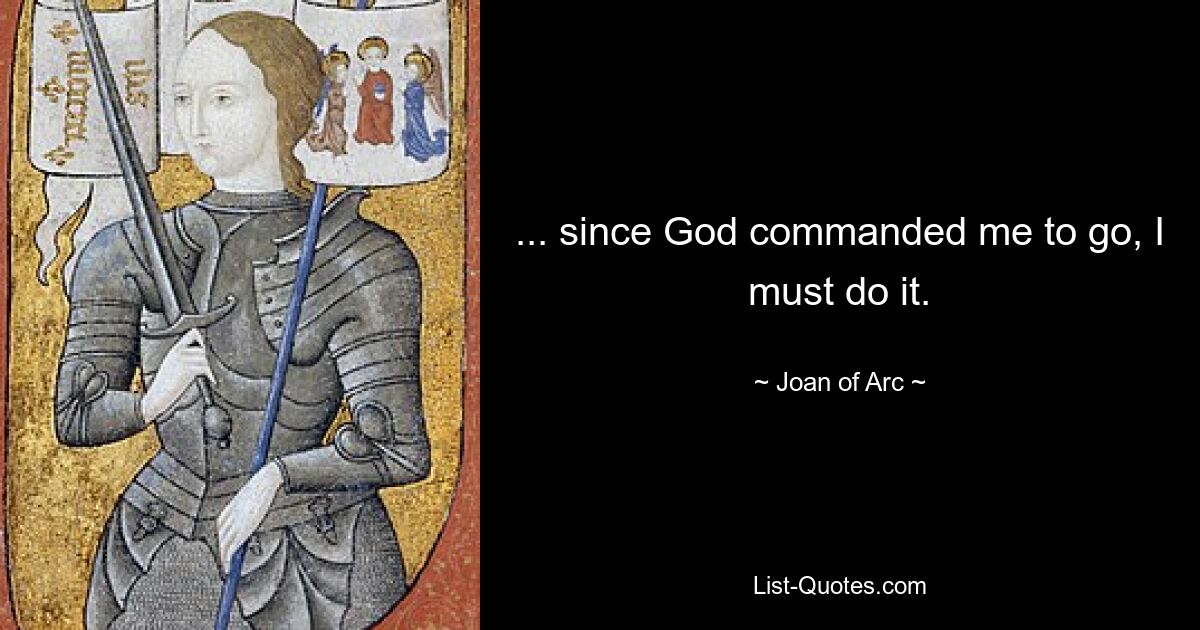 ... since God commanded me to go, I must do it. — © Joan of Arc