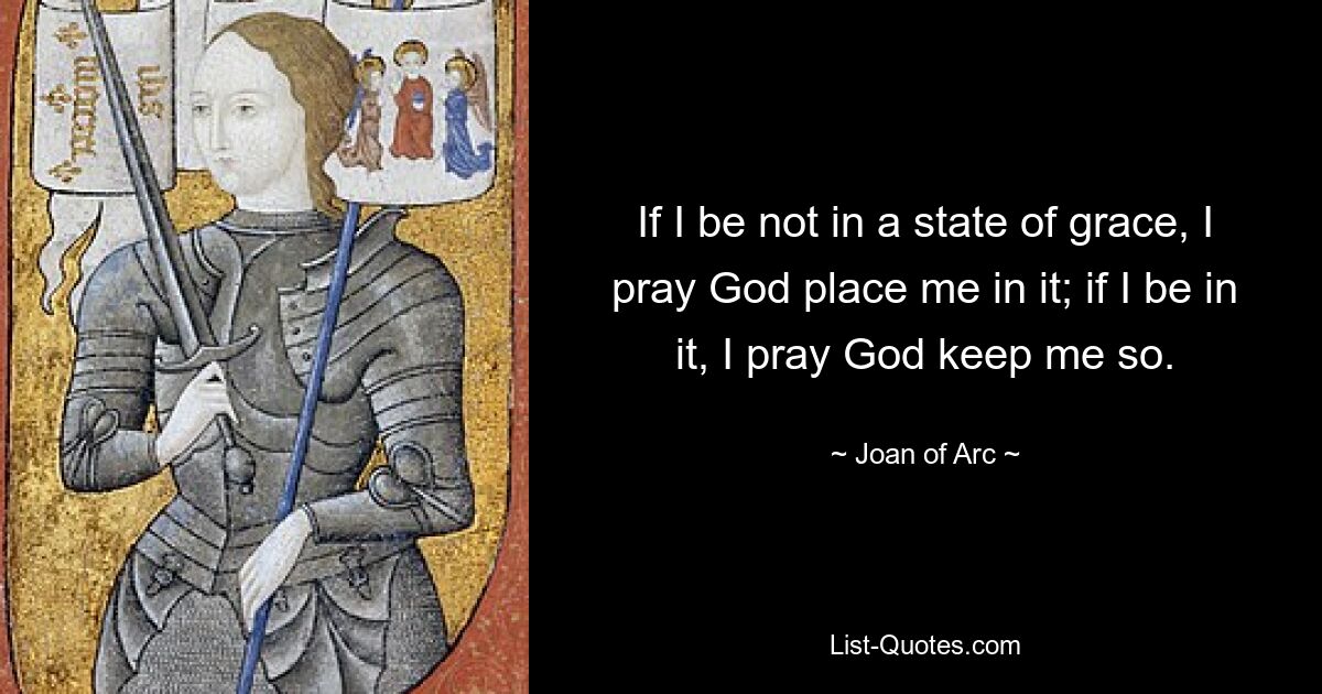 If I be not in a state of grace, I pray God place me in it; if I be in it, I pray God keep me so. — © Joan of Arc