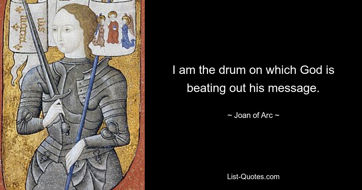 I am the drum on which God is beating out his message. — © Joan of Arc