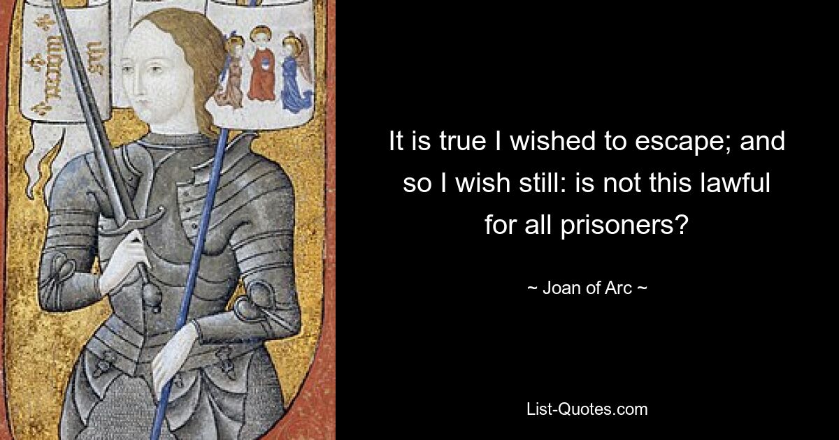 It is true I wished to escape; and so I wish still: is not this lawful for all prisoners? — © Joan of Arc