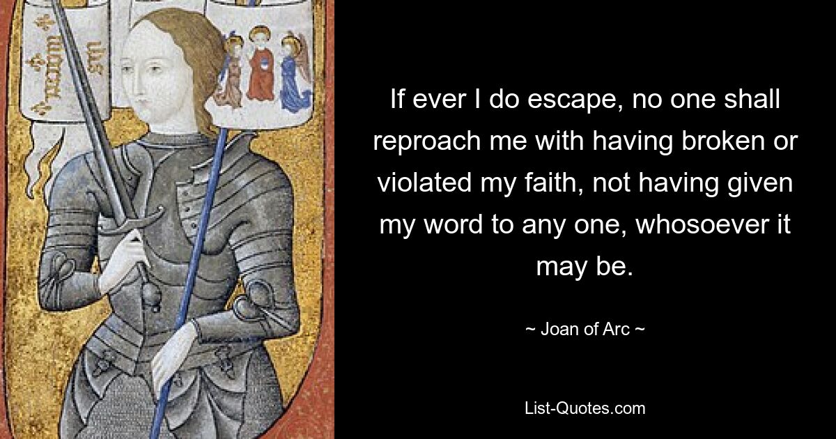 If ever I do escape, no one shall reproach me with having broken or violated my faith, not having given my word to any one, whosoever it may be. — © Joan of Arc