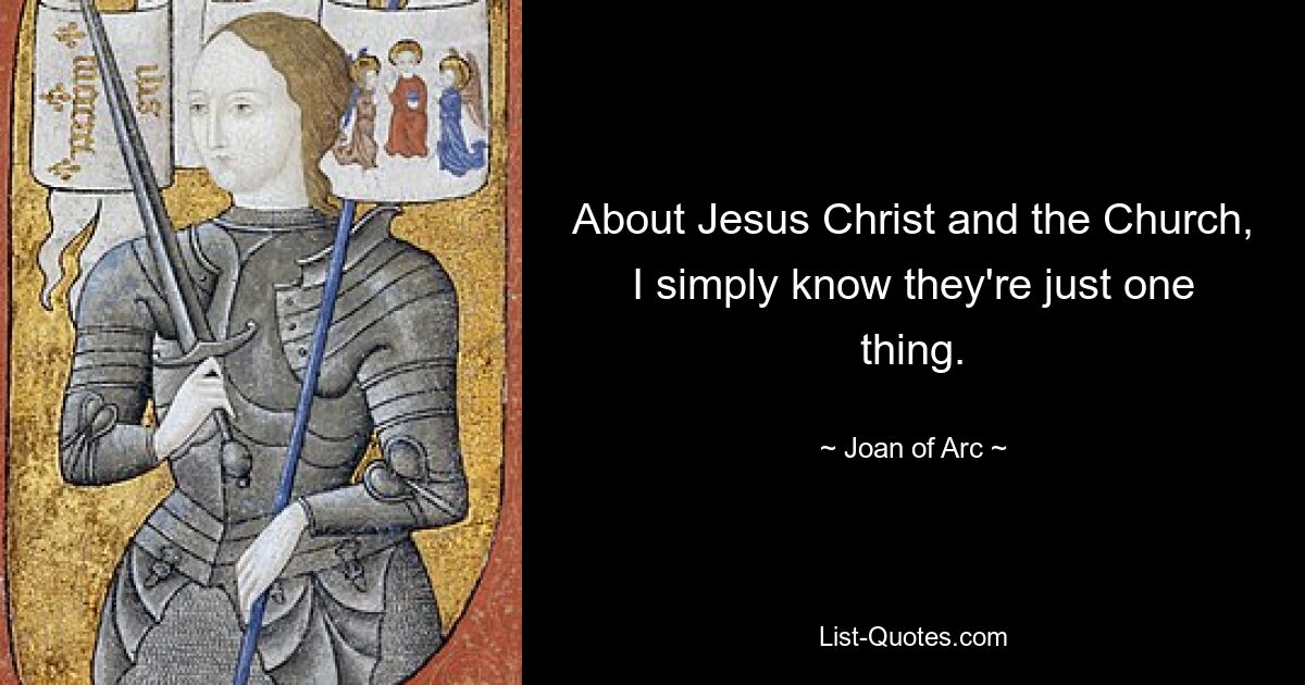 About Jesus Christ and the Church, I simply know they're just one thing. — © Joan of Arc