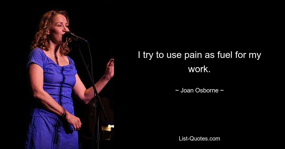 I try to use pain as fuel for my work. — © Joan Osborne