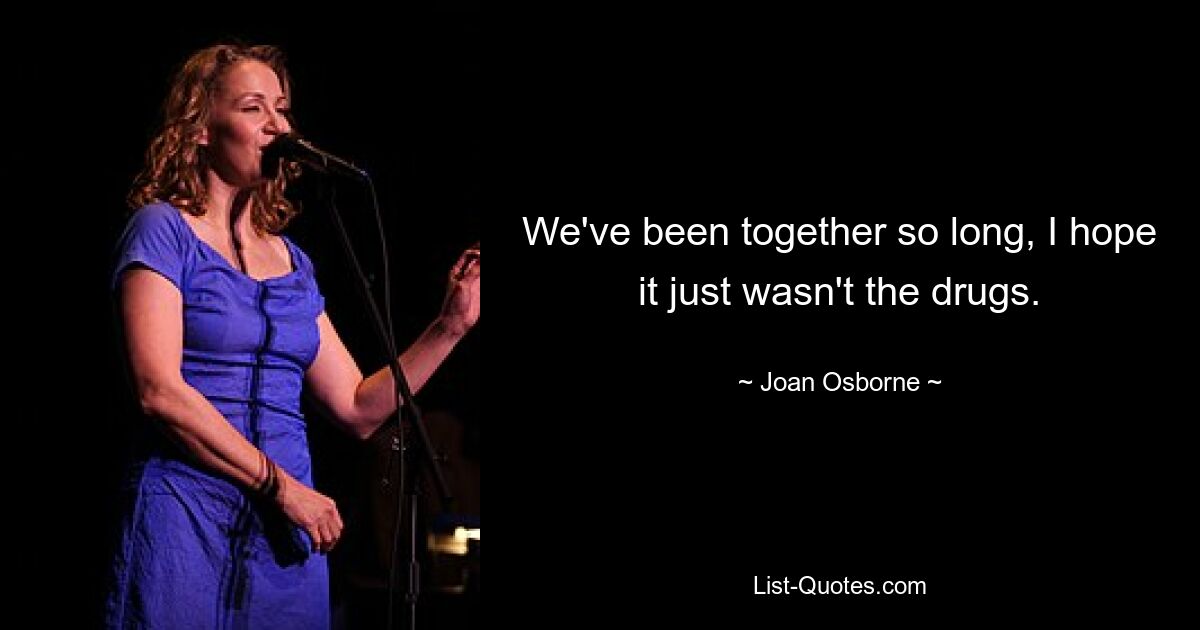 We've been together so long, I hope it just wasn't the drugs. — © Joan Osborne