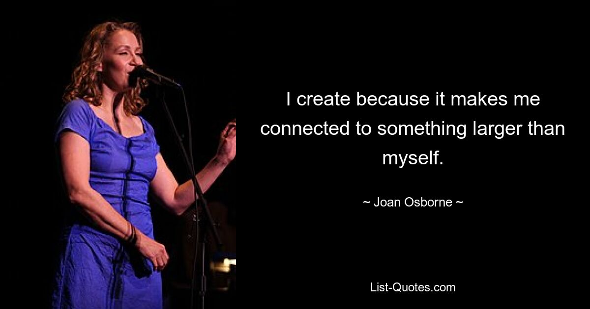 I create because it makes me connected to something larger than myself. — © Joan Osborne