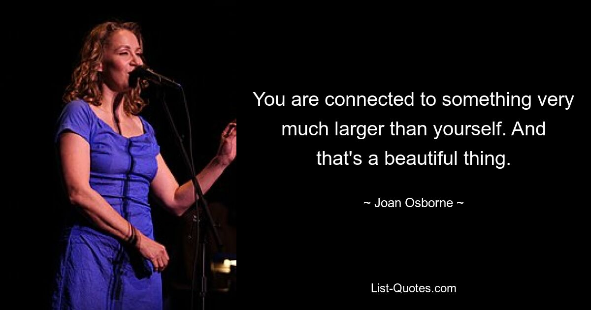 You are connected to something very much larger than yourself. And that's a beautiful thing. — © Joan Osborne