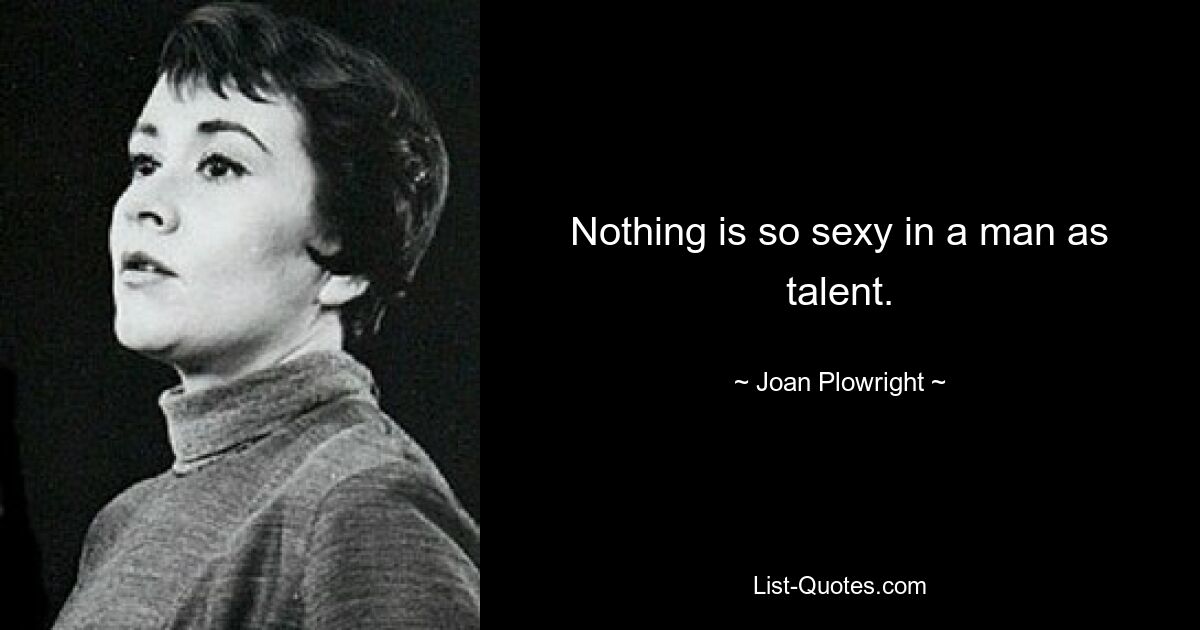 Nothing is so sexy in a man as talent. — © Joan Plowright