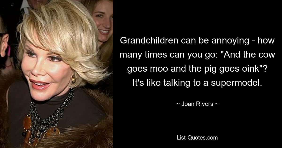 Grandchildren can be annoying - how many times can you go: "And the cow goes moo and the pig goes oink"? It's like talking to a supermodel. — © Joan Rivers