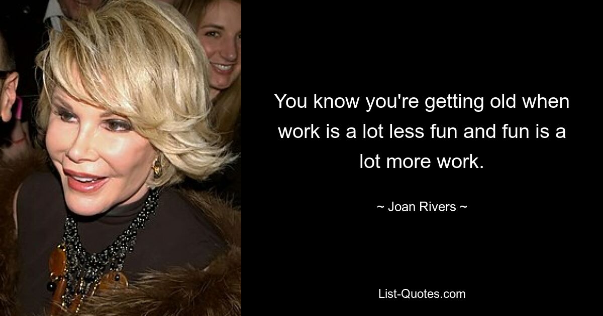 You know you're getting old when work is a lot less fun and fun is a lot more work. — © Joan Rivers