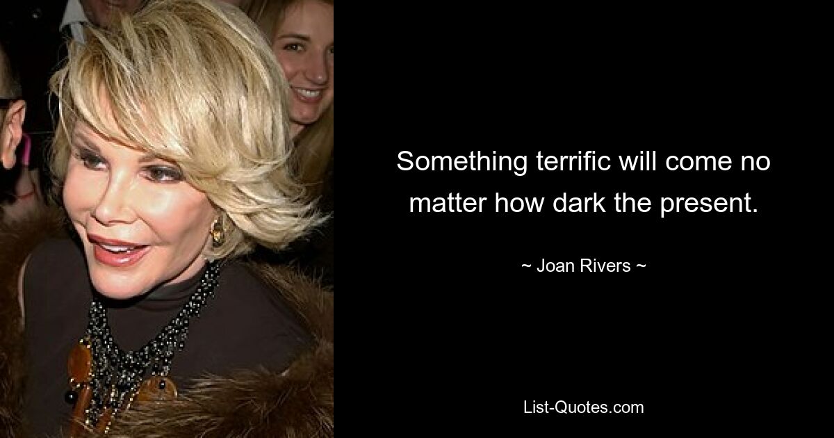 Something terrific will come no matter how dark the present. — © Joan Rivers