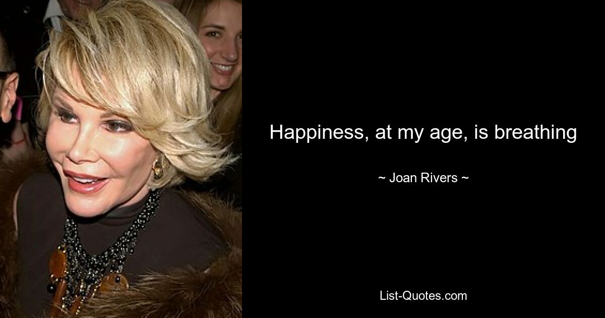 Happiness, at my age, is breathing — © Joan Rivers