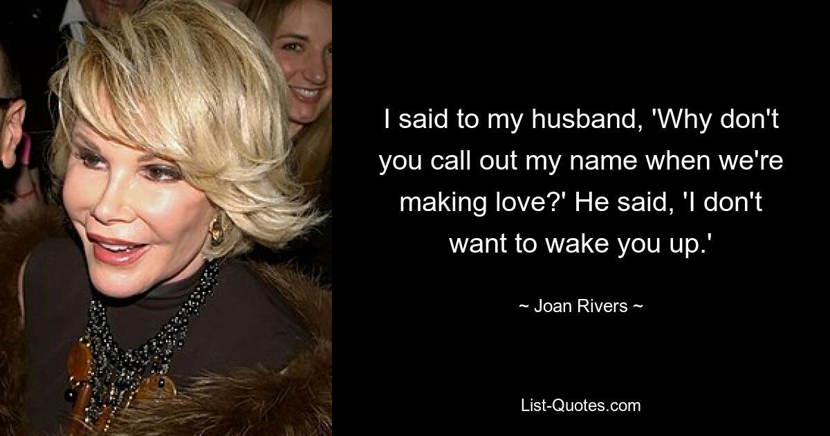 I said to my husband, 'Why don't you call out my name when we're making love?' He said, 'I don't want to wake you up.' — © Joan Rivers