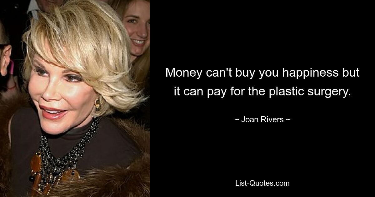 Money can't buy you happiness but it can pay for the plastic surgery. — © Joan Rivers