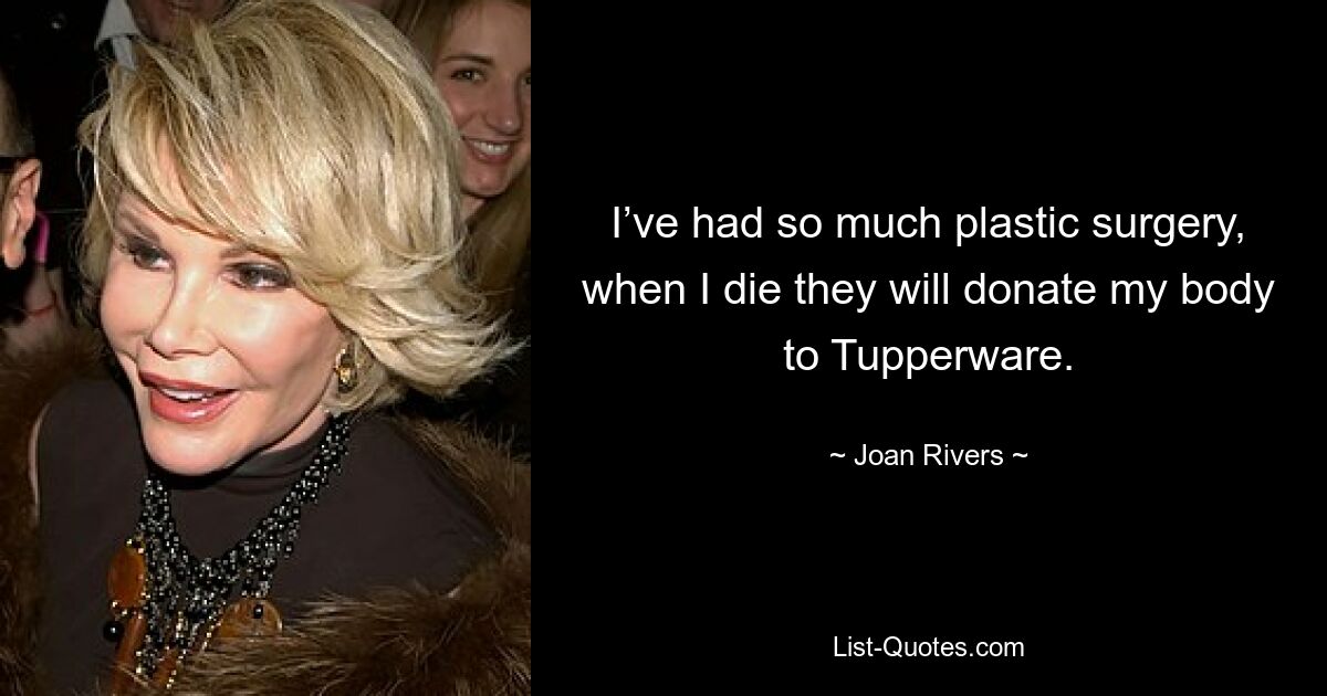 I’ve had so much plastic surgery, when I die they will donate my body to Tupperware. — © Joan Rivers